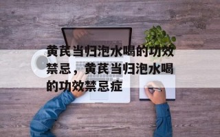 黄芪当归泡水喝的功效禁忌，黄芪当归泡水喝的功效禁忌症