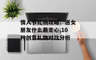 情人节礼物攻略：送女朋友什么最走心,10种创意礼物对比分析