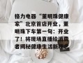 格力电器“董明珠健康家”北京首店开业，董明珠下车第一句：开业了！将现场直播给消费者揭秘健康生活新理念
