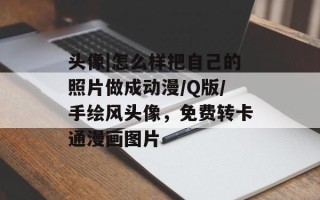 头像|怎么样把自己的照片做成动漫/Q版/手绘风头像，免费转卡通漫画图片