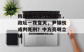 韩国传出爆炸性消息，政坛一夜变天，尹锡悦或判死刑？中方亮明立场