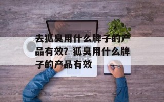 去狐臭用什么牌子的产品有效？狐臭用什么牌子的产品有效