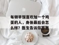每顿早饭喜欢加一个鸡蛋的人，身体最后会怎么样？医生告诉你答案
