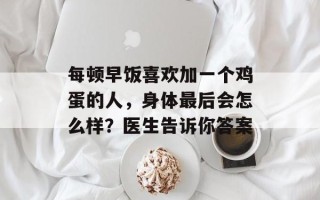 每顿早饭喜欢加一个鸡蛋的人，身体最后会怎么样？医生告诉你答案