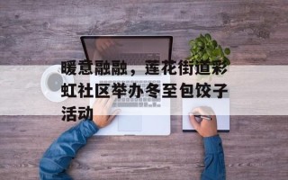 暖意融融，莲花街道彩虹社区举办冬至包饺子活动