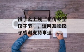饿了么上线“祖传冬至饺子节”，请网友吃饺子感谢支持申遗