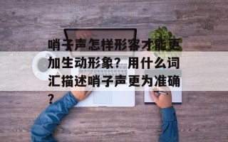 哨子声怎样形容才能更加生动形象？用什么词汇描述哨子声更为准确？