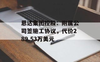 恩达集团控股：附属公司签施工协议，代价289.53万美元