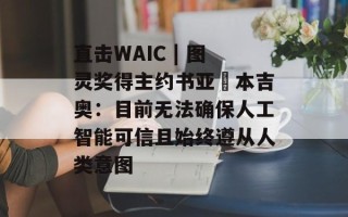 直击WAIC | 图灵奖得主约书亚・本吉奥：目前无法确保人工智能可信且始终遵从人类意图