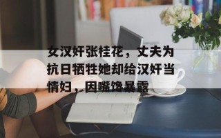 女汉奸张桂花，丈夫为抗日牺牲她却给汉奸当情妇，因嘴馋暴露