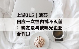 上游315 | 浪莎回应一次性内裤不灭菌：确定没与被曝光企业合作过