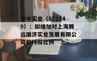睿中实业（872149）：拟增加对上海腾远瑞济实业发展有限公司的持股比例