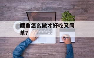 鲤鱼怎么做才好吃又简单？