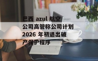 巴西 azul 航空公司高管称公司计划 2026 年初退出破产保护程序
