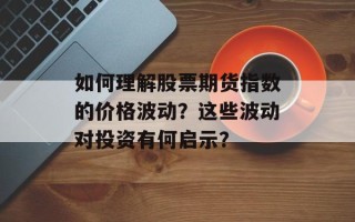 如何理解股票期货指数的价格波动？这些波动对投资有何启示？