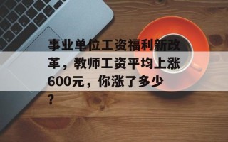 事业单位工资福利新改革，教师工资平均上涨600元，你涨了多少？