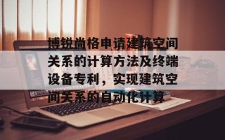 博锐尚格申请建筑空间关系的计算方法及终端设备专利，实现建筑空间关系的自动化计算