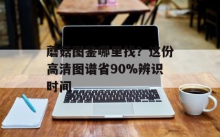 蘑菇图鉴哪里找？这份高清图谱省90%辨识时间
