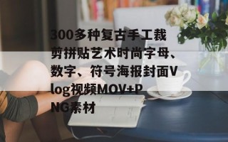300多种复古手工裁剪拼贴艺术时尚字母、数字、符号海报封面Vlog *** MOV+PNG素材