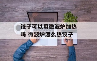 饺子可以用微波炉加热吗 微波炉怎么热饺子
