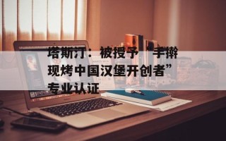 塔斯汀：被授予“手擀现烤中国汉堡开创者”专业认证