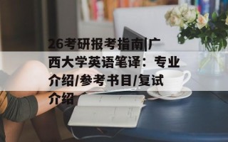 26考研报考指南|广西大学英语笔译：专业介绍/参考书目/复试介绍