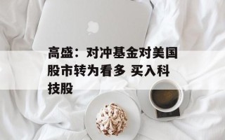 高盛：对冲基金对美国股市转为看多 买入科技股