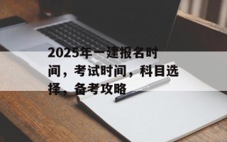 2025年一建报名时间，考试时间，科目选择，备考攻略