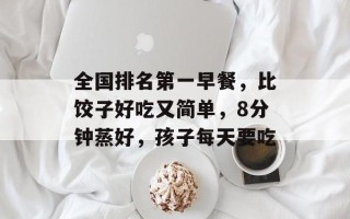 全国排名第一早餐，比饺子好吃又简单，8分钟蒸好，孩子每天要吃