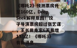 《哪吒2》预测票房升至160亿，DeepSeek解释原因！饺子导演票房超过张艺谋，王长田身家6天暴增138亿！《哪吒3》有新消息