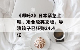 《哪吒2》日本紧急上映，凑合放英文版，导演饺子已狂赚24.4亿
