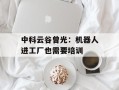 中科云谷曾光：机器人进工厂也需要培训