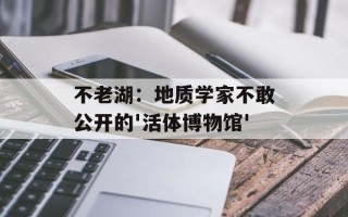 不老湖：地质学家不敢公开的'活体博物馆'