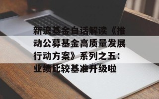 新浪基金白话解读《推动公募基金高质量发展行动方案》系列之五：业绩比较基准升级啦