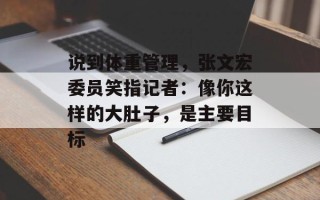 说到体重管理，张文宏委员笑指记者：像你这样的大肚子，是主要目标