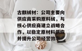 古麒绒材：公司主要向供应商采购原料绒，与核心供应商建立战略合作，以稳定原材料供应并提升公司经营效率