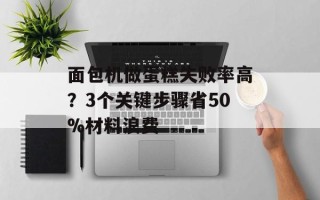 面包机做蛋糕失败率高？3个关键步骤省50%材料浪费