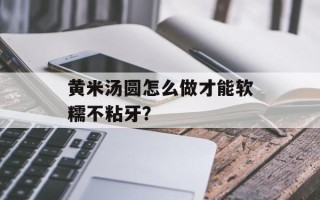 黄米汤圆怎么做才能软糯不粘牙？