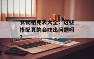 食物相克表大全：这些搭配真的会吃出问题吗？
