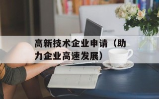 高新技术企业申请（助力企业高速发展）