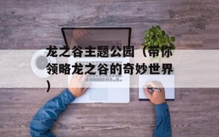 龙之谷主题公园（带你领略龙之谷的奇妙世界）