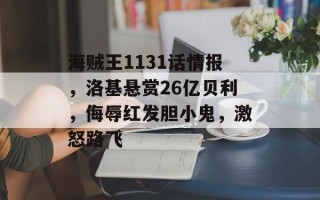 海贼王1131话情报，洛基悬赏26亿贝利，侮辱红发胆小鬼，激怒路飞