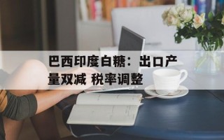 巴西印度白糖：出口产量双减 税率调整