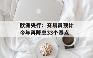 欧洲央行：交易员预计今年再降息33个基点