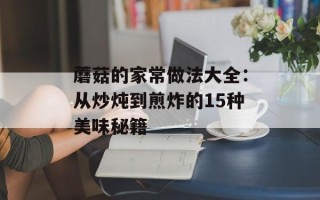 蘑菇的家常做法大全：从炒炖到煎炸的15种美味秘籍