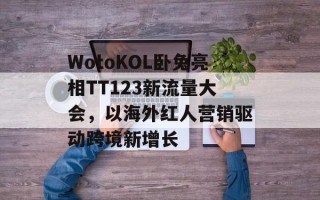 WotoKOL卧兔亮相TT123新流量大会，以海外红人营销驱动跨境新增长