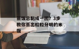 蒸饭总黏成一团？3步教你蒸出粒粒分明的米饭