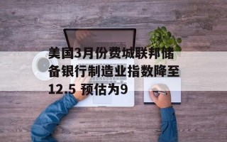 美国3月份费城联邦储备银行制造业指数降至12.5 预估为9
