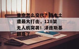 普京怎么交代？俄本土遭最大打击，128架无人机突袭！泽连斯基翻盘了
