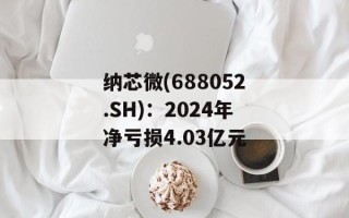 纳芯微(688052.SH)：2024年净亏损4.03亿元